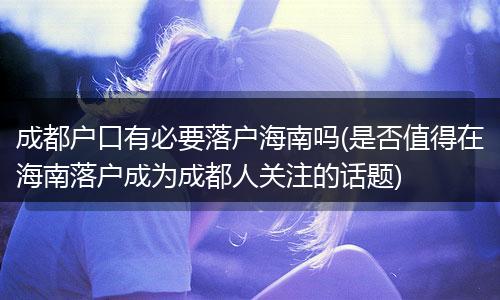 成都户口有必要落户海南吗(是否值得在海南落户成为成都人关注的话题)