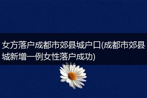 女方落户成都市郊县城户口(成都市郊县城新增一例女性落户成功)