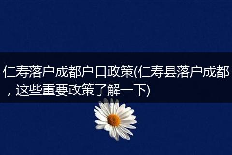仁寿落户成都户口政策(仁寿县落户成都，这些重要政策了解一下)