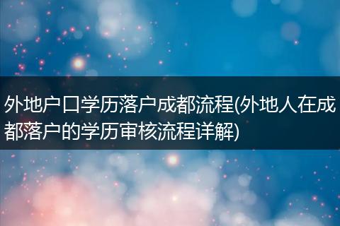 外地户口学历落户成都流程(外地人在成都落户的学历审核流程详解)