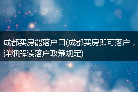 成都买房能落户口(成都买房即可落户，详细解读落户政策规定)