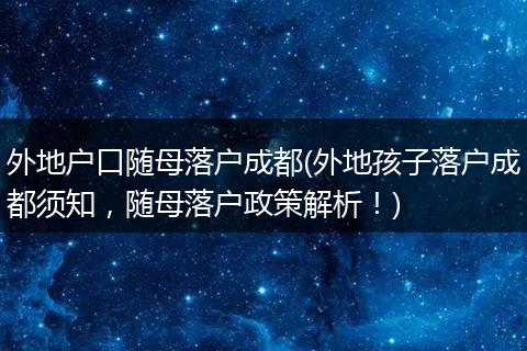 外地户口随母落户成都(外地孩子落户成都须知，随母落户政策解析！)