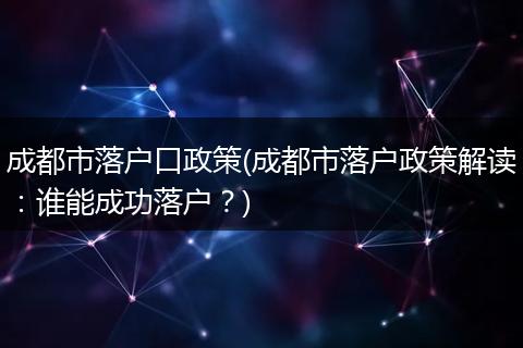成都市落户口政策(成都市落户政策解读：谁能成功落户？)