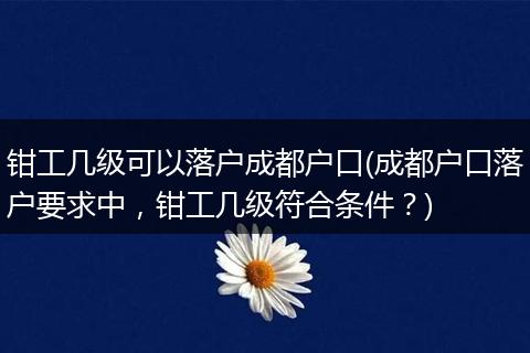 钳工几级可以落户成都户口(成都户口落户要求中，钳工几级符合条件？)