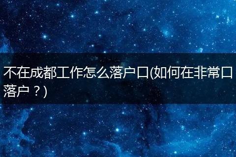 不在成都工作怎么落户口(如何在非常口落户？)