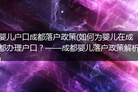 婴儿户口成都落户政策(如何为婴儿在成都办理户口？——成都婴儿落户政策解析)
