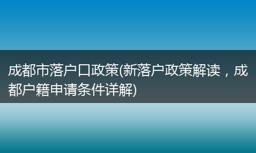 成都市落户口政策(新落户政策解读，成都户籍申请条件详解)