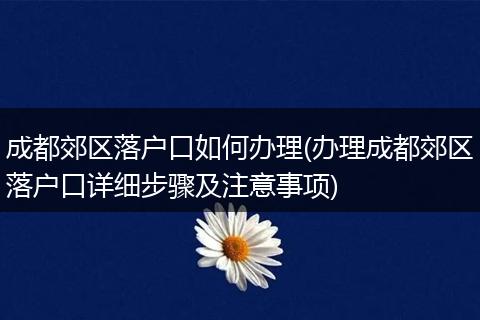 成都郊区落户口如何办理(办理成都郊区落户口详细步骤及注意事项)