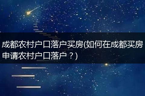 成都农村户口落户买房(如何在成都买房申请农村户口落户？)