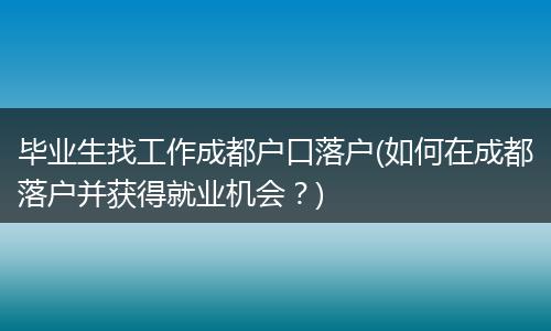 毕业生找工作成都户口落户(如何在成都落户并获得就业机会？)
