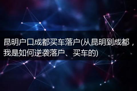 昆明户口成都买车落户(从昆明到成都，我是如何逆袭落户、买车的)