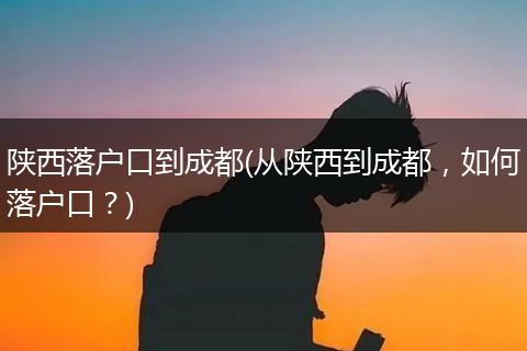 陕西落户口到成都(从陕西到成都，如何落户口？)