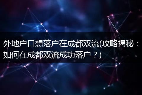 外地户口想落户在成都双流(攻略揭秘：如何在成都双流成功落户？)