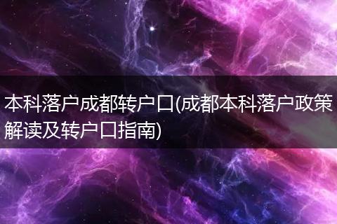 本科落户成都转户口(成都本科落户政策解读及转户口指南)