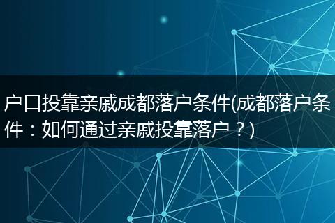 户口投靠亲戚成都落户条件(成都落户条件：如何通过亲戚投靠落户？)