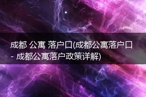 成都 公寓 落户口(成都公寓落户口 - 成都公寓落户政策详解)