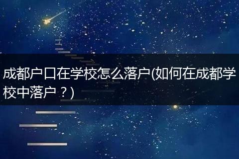 成都户口在学校怎么落户(如何在成都学校中落户？)