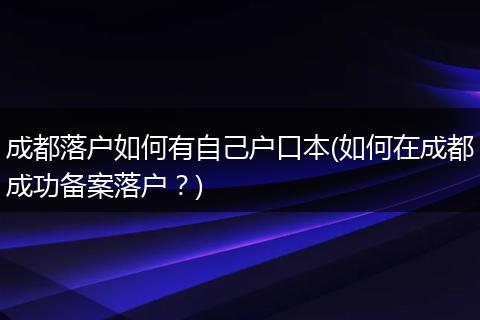 成都落户如何有自己户口本(如何在成都成功备案落户？)