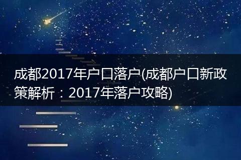 成都2017年户口落户(成都户口新政策解析：2017年落户攻略)