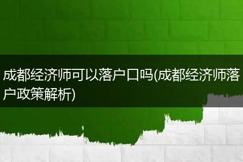 成都经济师可以落户口吗(成都经济师落户政策解析)