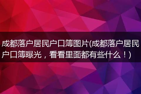 成都落户居民户口簿图片(成都落户居民户口簿曝光，看看里面都有些什么！)