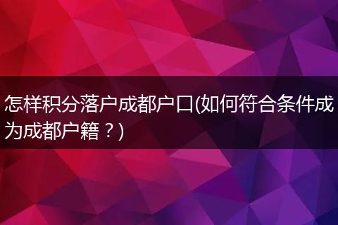 怎样积分落户成都户口(如何符合条件成为成都户籍？)