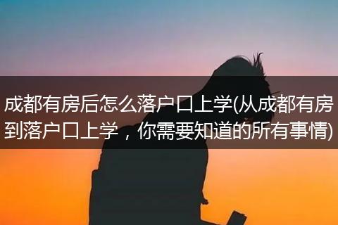 成都有房后怎么落户口上学(从成都有房到落户口上学，你需要知道的所有事情)