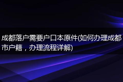 成都落户需要户口本原件(如何办理成都市户籍，办理流程详解)