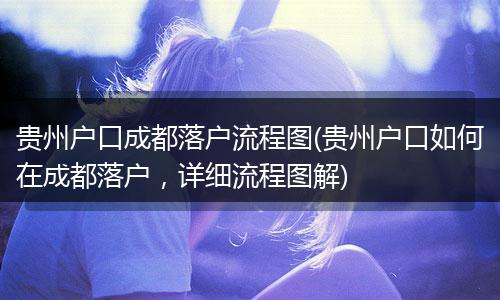 贵州户口成都落户流程图(贵州户口如何在成都落户，详细流程图解)