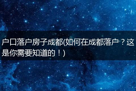 户口落户房子成都(如何在成都落户？这是你需要知道的！)