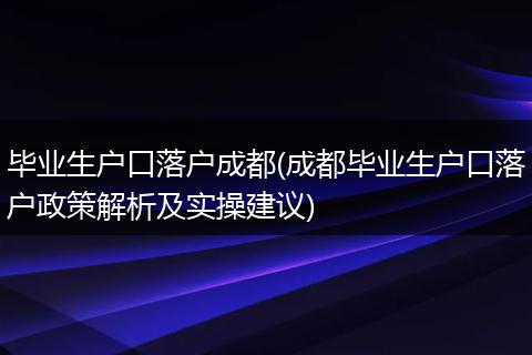 毕业生户口落户成都(成都毕业生户口落户政策解析及实操建议)