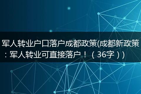 军人转业户口落户成都政策(成都新政策：军人转业可直接落户！（36字）)