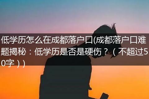 低学历怎么在成都落户口(成都落户口难题揭秘：低学历是否是硬伤？（不超过50字）)