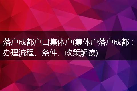 落户成都户口集体户(集体户落户成都：办理流程、条件、政策解读)