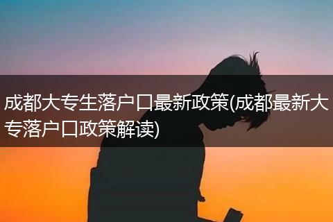 成都大专生落户口最新政策(成都最新大专落户口政策解读)