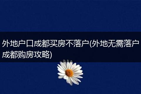 外地户口成都买房不落户(外地无需落户成都购房攻略)