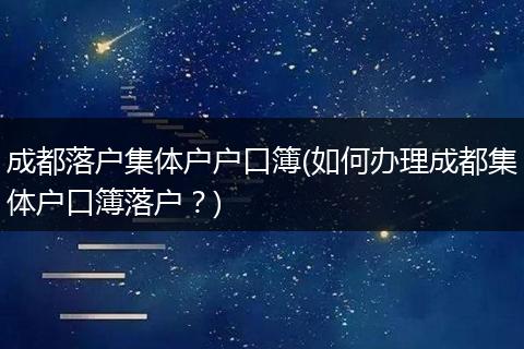 成都落户集体户户口簿(如何办理成都集体户口簿落户？)