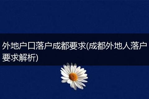 外地户口落户成都要求(成都外地人落户要求解析)