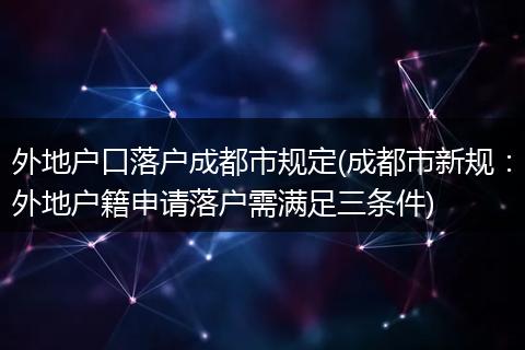 外地户口落户成都市规定(成都市新规：外地户籍申请落户需满足三条件)