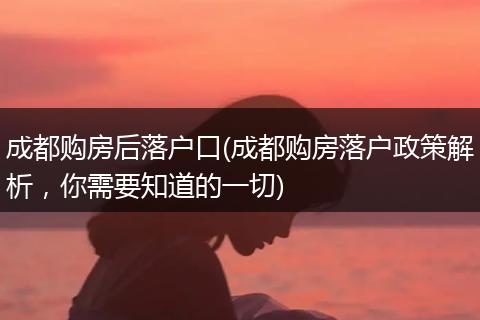 成都购房后落户口(成都购房落户政策解析，你需要知道的一切)