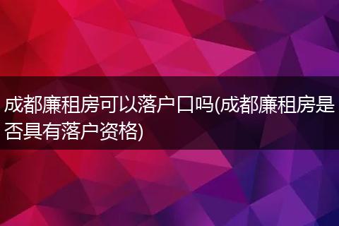 成都廉租房可以落户口吗(成都廉租房是否具有落户资格)