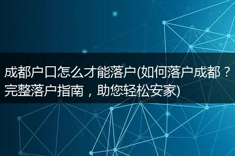 成都户口怎么才能落户(如何落户成都？完整落户指南，助您轻松安家)