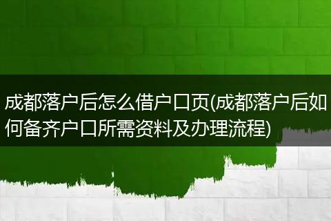 成都落户后怎么借户口页(成都落户后如何备齐户口所需资料及办理流程)