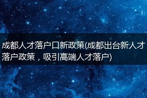 成都人才落户口新政策(成都出台新人才落户政策，吸引高端人才落户)