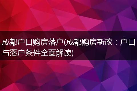 成都户口购房落户(成都购房新政：户口与落户条件全面解读)
