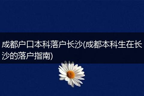 成都户口本科落户长沙(成都本科生在长沙的落户指南)