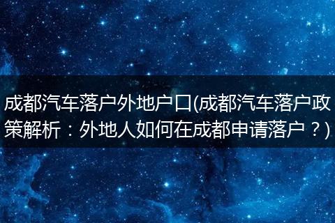 成都汽车落户外地户口(成都汽车落户政策解析：外地人如何在成都申请落户？)