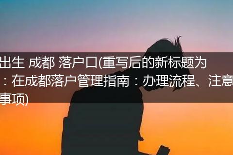 出生 成都 落户口(重写后的新标题为：在成都落户管理指南：办理流程、注意事项)