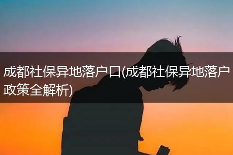 成都社保异地落户口(成都社保异地落户政策全解析)