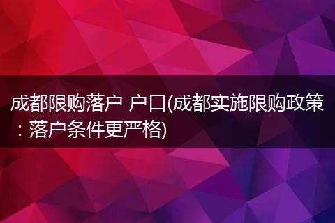成都限购落户 户口(成都实施限购政策：落户条件更严格)